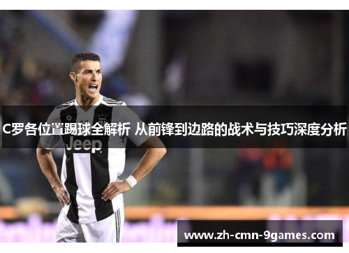 C罗各位置踢球全解析 从前锋到边路的战术与技巧深度分析