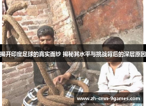 揭开印度足球的真实面纱 揭秘其水平与挑战背后的深层原因