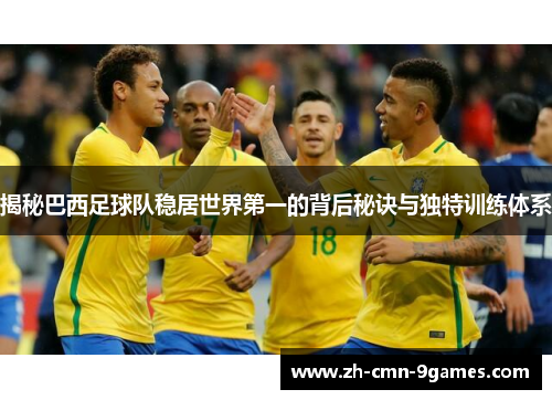 揭秘巴西足球队稳居世界第一的背后秘诀与独特训练体系