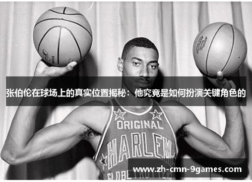 张伯伦在球场上的真实位置揭秘：他究竟是如何扮演关键角色的