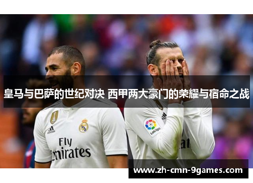 皇马与巴萨的世纪对决 西甲两大豪门的荣耀与宿命之战
