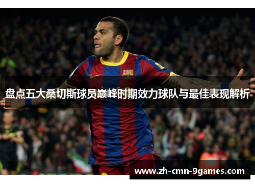盘点五大桑切斯球员巅峰时期效力球队与最佳表现解析