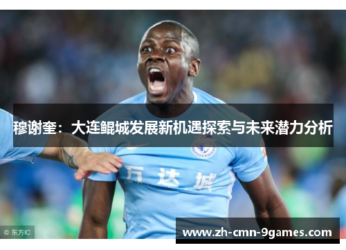穆谢奎：大连鲲城发展新机遇探索与未来潜力分析
