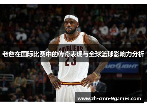 老詹在国际比赛中的传奇表现与全球篮球影响力分析