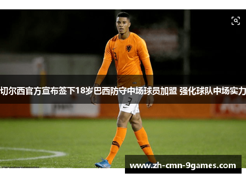 切尔西官方宣布签下18岁巴西防守中场球员加盟 强化球队中场实力