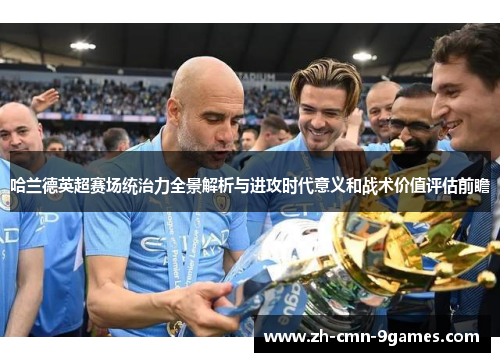 哈兰德英超赛场统治力全景解析与进攻时代意义和战术价值评估前瞻