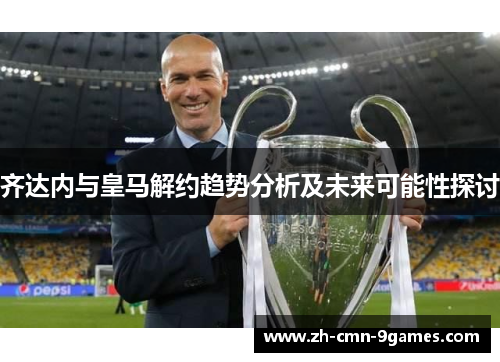 齐达内与皇马解约趋势分析及未来可能性探讨